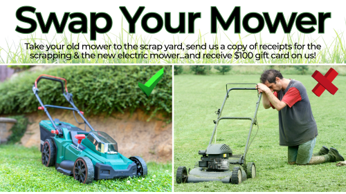  Swap your Mower. Take your old mower to the scrap yard, send us a copy of receipts for the scrapping & the new electric mower...and receive $100 gift card on us!